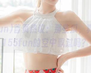 首页热议：那些瓜，真的只在155fun的空中飘过吗？
