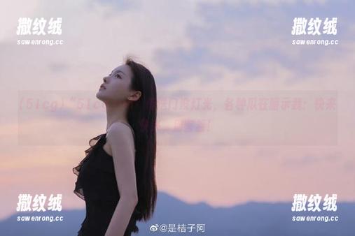 “51cg.fun”传送门没灯光,各种瓜在暗示我:快来快来,别害羞! “51cg.fun”传送门没灯光,各种瓜在暗示我:快来快来,别害羞!