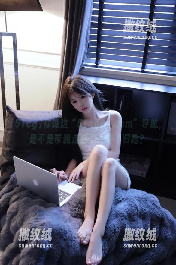 你说这“51cg01.com”导航,是不是带我走进了一条不归路? 你说这“51cg01.com”导航,是不是带我走进了一条不归路?
