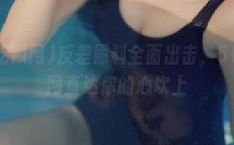 反差黑料全面出击，51吃瓜网直达你的心坎上