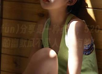 分享是一种美德，520.fun上的幽默瓜不是人人都有的！