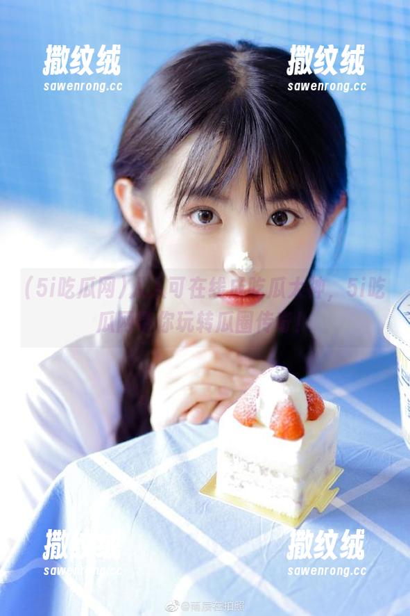 人人可在线成吃瓜大神,5i吃瓜网带你玩转瓜圈传奇! 人人可在线成吃瓜大神,5i吃瓜网带你玩转瓜圈传奇!