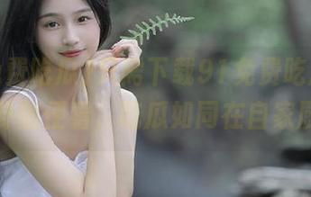 只需下载91免费吃瓜，网中八卦随便看，吃瓜如同在自家厨房！