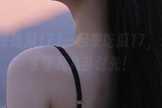 一起来吃瓜17，永久畅享非凡八卦时光！
