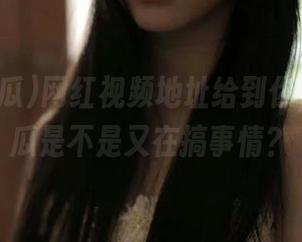 网红视频地址给到你，免费吃瓜是不是又在搞事情？