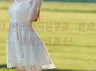 今天的网站更新，吃瓜91让你瞬间变话题王！