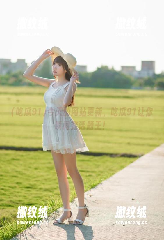今天的网站更新,吃瓜91让你瞬间变话题王! 今天的网站更新,吃瓜91让你瞬间变话题王!