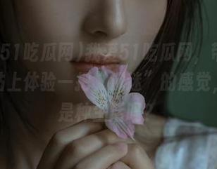 我爱51吃瓜网，带你在这网站上体验一把“沉迷”的感觉，这也是种生活吗？