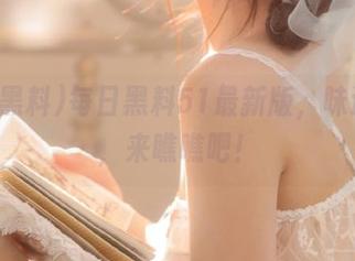 每日黑料51最新版，味道如何，来瞧瞧吧！