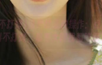 国产精品神操作：点击下载黑料不打烊，反差大得我都吃惊了！