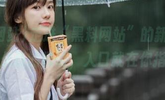 走进“黑料网站”的新地址，感受久违的攒动，入口就在你指尖！